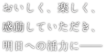 おいしく、楽しく、感動してい
ただき、明日への活力に――